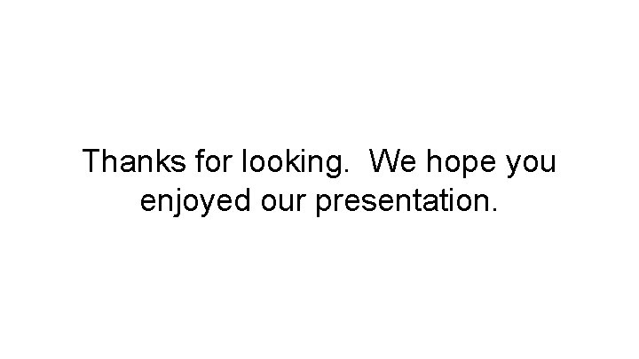 Thanks for looking. We hope you enjoyed our presentation. 