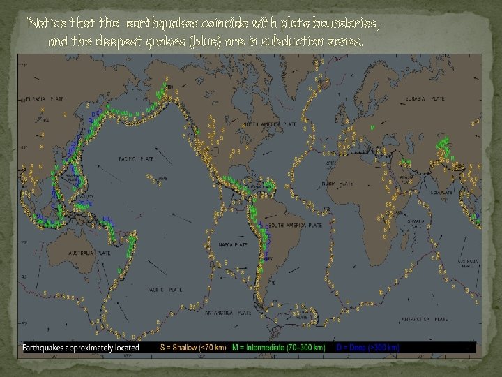 Notice that the earthquakes coincide with plate boundaries, and the deepest quakes (blue) are