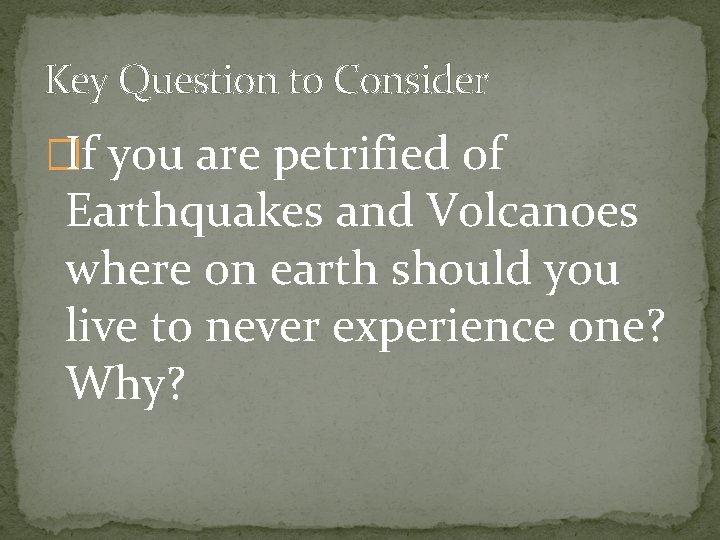 Key Question to Consider �If you are petrified of Earthquakes and Volcanoes where on