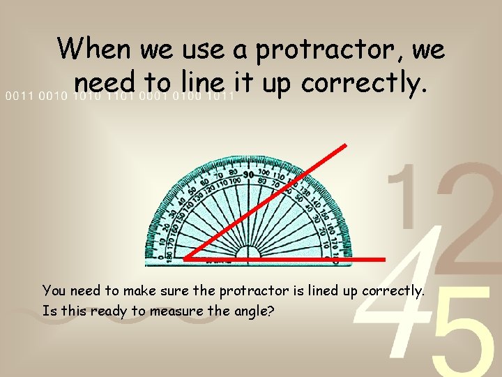 When we use a protractor, we need to line it up correctly. You need