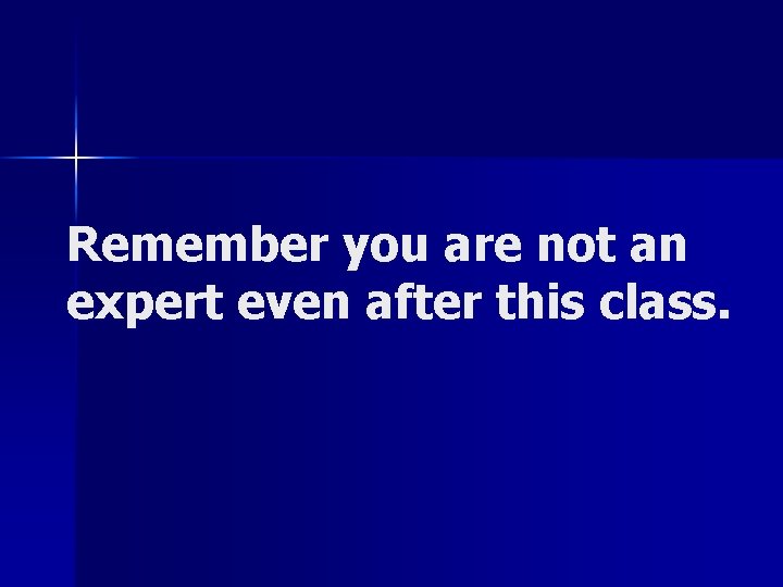 Remember you are not an expert even after this class. 