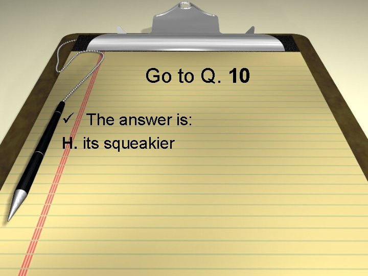 Go to Q. 10 ü The answer is: H. its squeakier 