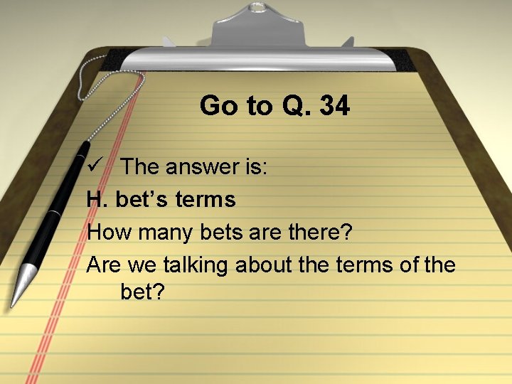 Go to Q. 34 ü The answer is: H. bet’s terms How many bets