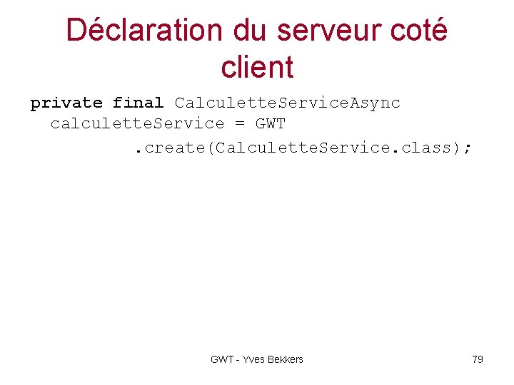 Déclaration du serveur coté client private final Calculette. Service. Async calculette. Service = GWT.