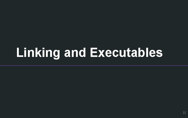 Linking and Executables 22 