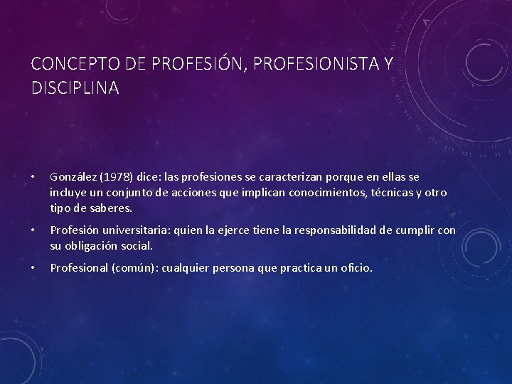 CONCEPTO DE PROFESIÓN, PROFESIONISTA Y DISCIPLINA • González (1978) dice: las profesiones se caracterizan