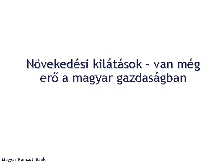 Növekedési kilátások – van még erő a magyar gazdaságban Magyar Nemzeti Bank 
