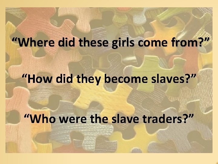 “Where did these girls come from? ” “How did they become slaves? ” “Who
