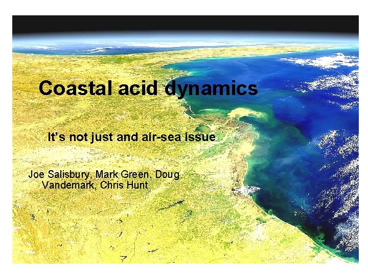 Coastal acid dynamics It’s not just and air-sea issue Joe Salisbury, Mark Green, Doug