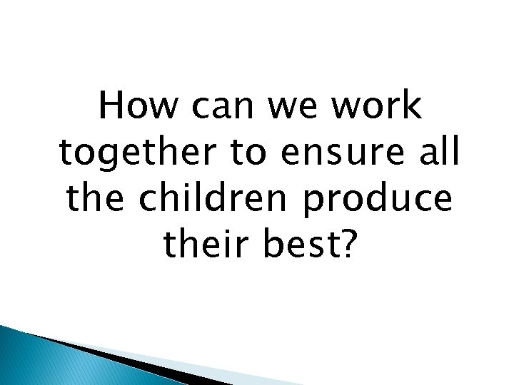 How can we work together to ensure all the children produce their best? 