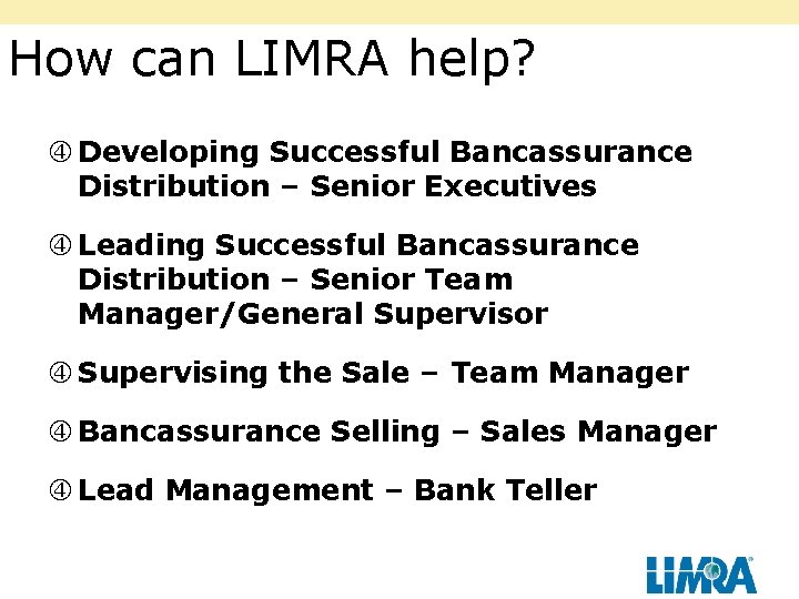 How can LIMRA help? Developing Successful Bancassurance Distribution – Senior Executives Leading Successful Bancassurance