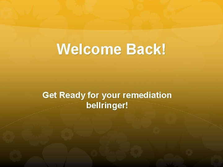 Welcome Back! Get Ready for your remediation bellringer! 
