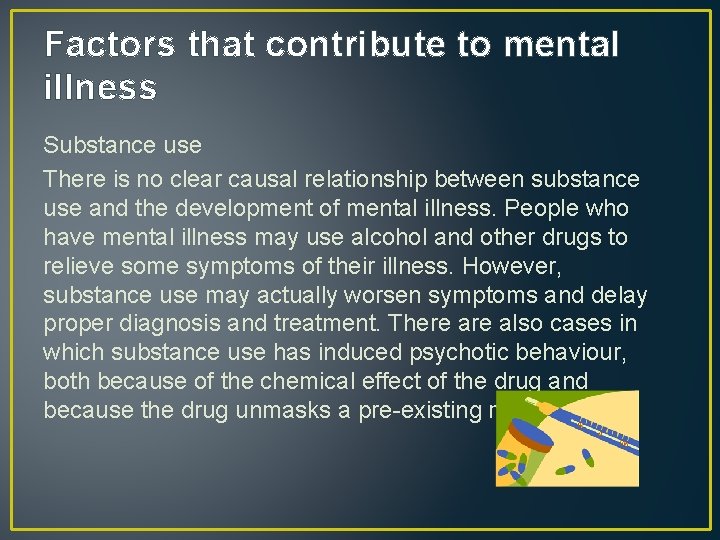 Factors that contribute to mental illness Substance use There is no clear causal relationship