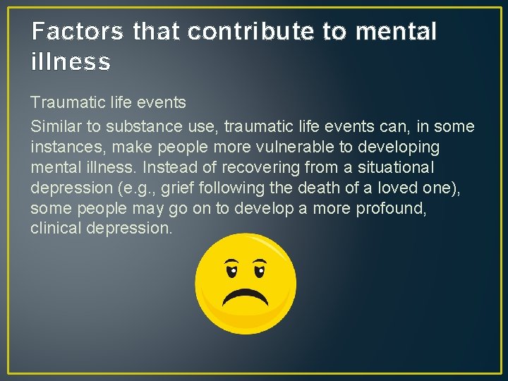 Factors that contribute to mental illness Traumatic life events Similar to substance use, traumatic