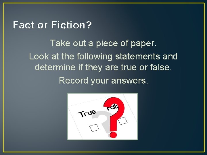 Fact or Fiction? Take out a piece of paper. Look at the following statements