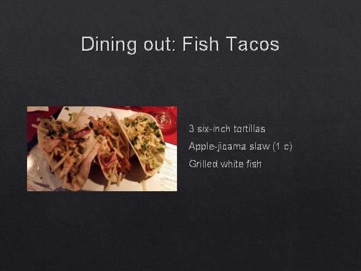 Dining out: Fish Tacos 3 six-inch tortillas Apple-jicama slaw (1 c) Grilled white fish