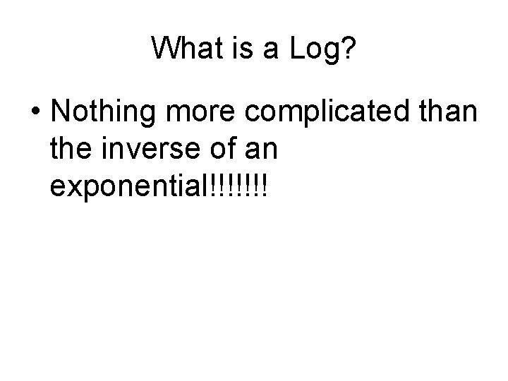 What is a Log? • Nothing more complicated than the inverse of an exponential!!!!!!!