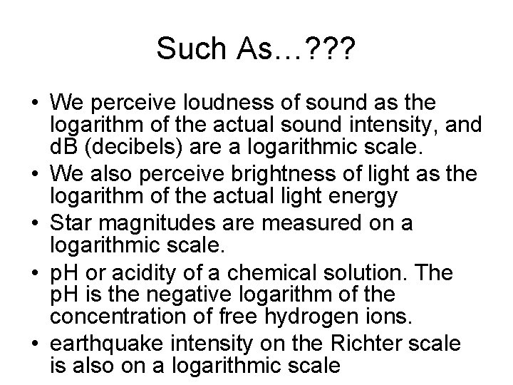 Such As…? ? ? • We perceive loudness of sound as the logarithm of
