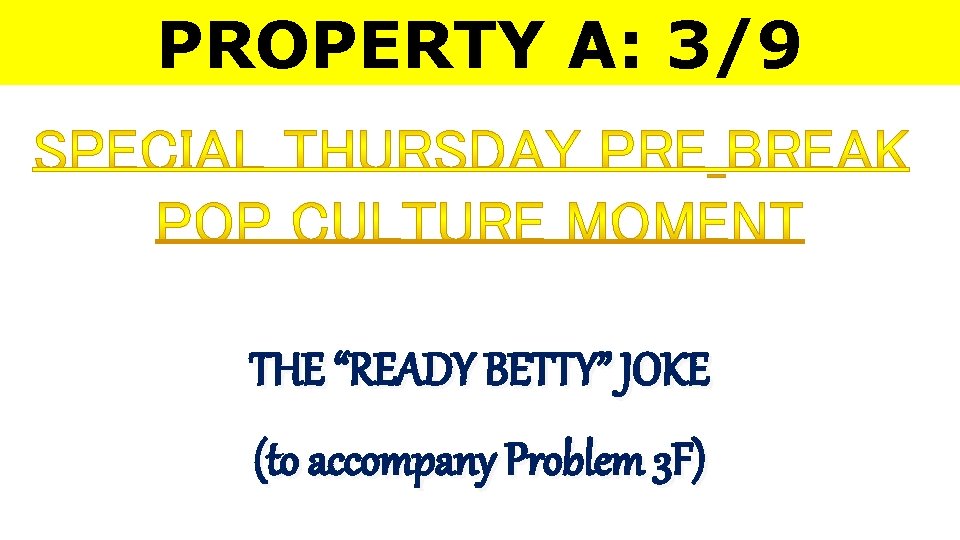 PROPERTY A: 3/9 THE “READY BETTY” JOKE (to accompany Problem 3 F) 