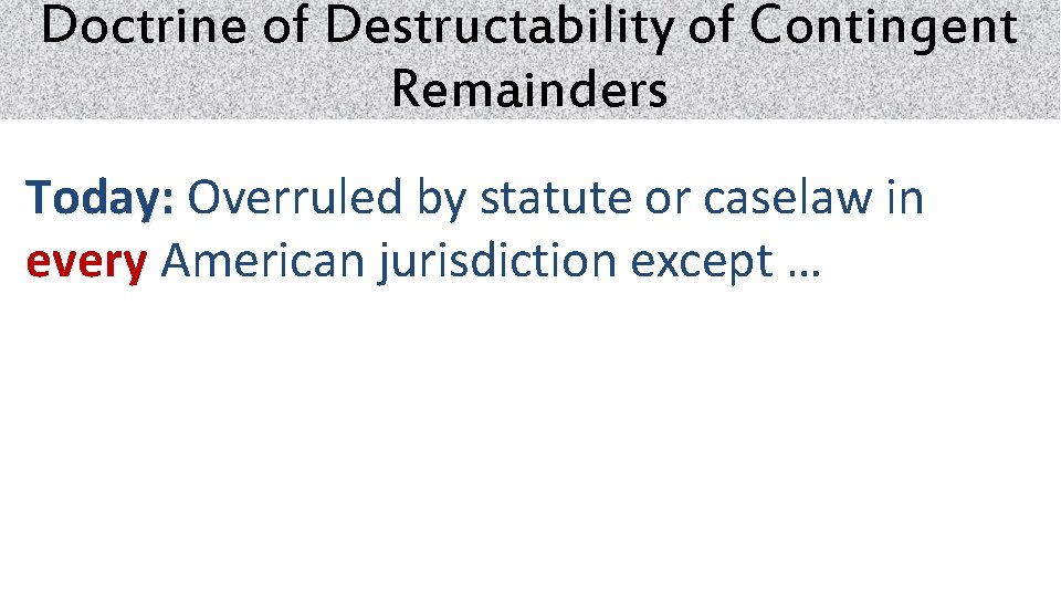 Doctrine of Destructability of Contingent Remainders Today: Overruled by statute or caselaw in every