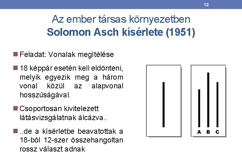 12 Az ember társas környezetben Solomon Asch kísérlete (1951) Feladat: Vonalak megítélése 18 képpár 12 Az ember társas környezetben Solomon Asch kísérlete (1951) Feladat: Vonalak megítélése 18 képpár