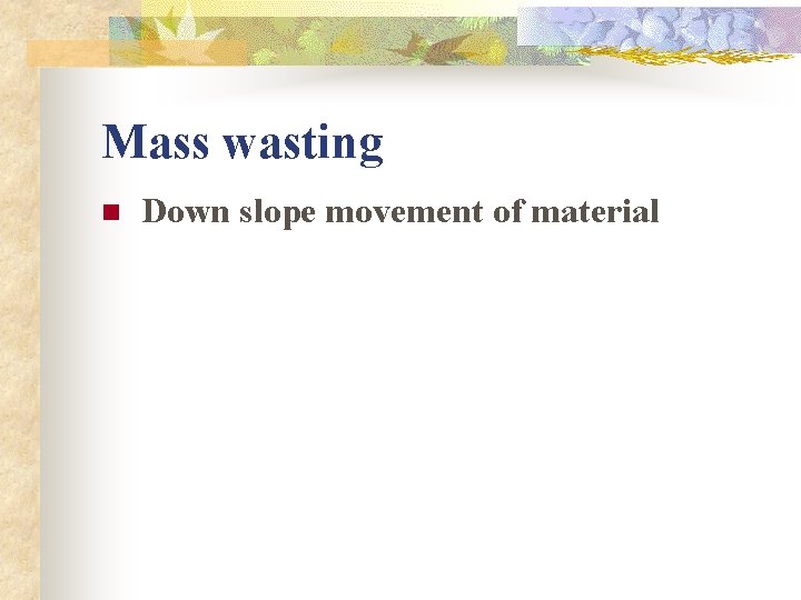 Mass wasting n Down slope movement of material 