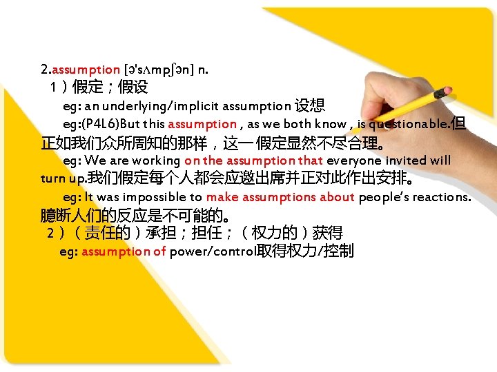 2. assumption [ə'sʌmpʃən] n. 1）假定；假设 eg: an underlying/implicit assumption 设想 eg: (P 4 L