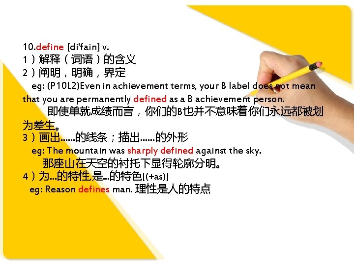 10. define [di'fain] v. 1）解释（词语）的含义 2）阐明，明确，界定 eg: (P 10 L 2)Even in achievement terms,