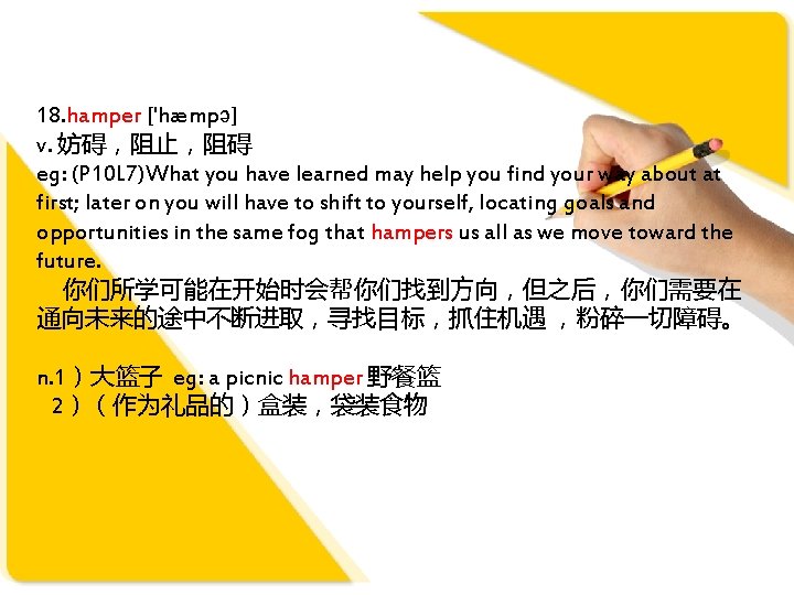 18. hamper ['hæmpə] v. 妨碍，阻止，阻碍 eg: (P 10 L 7)What you have learned may