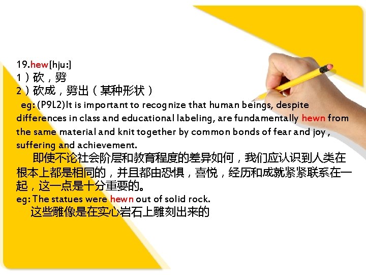 19. hew[hju: ] 1）砍，劈 2）砍成，劈出（某种形状） eg: (P 9 L 2)It is important to recognize