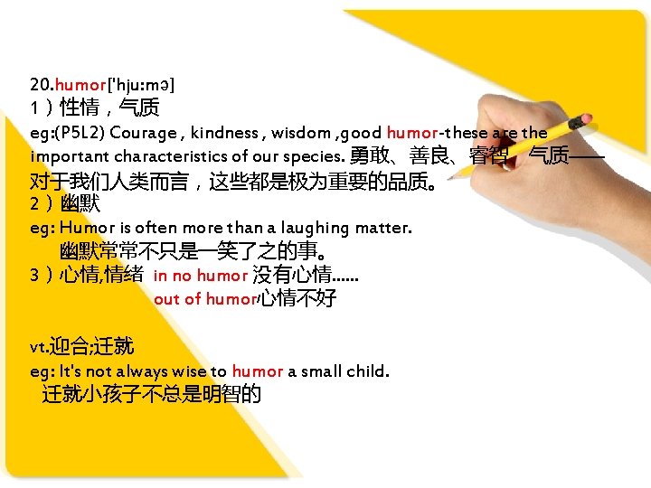 20. humor['hju: mə] 1）性情，气质 eg: (P 5 L 2) Courage , kindness , wisdom