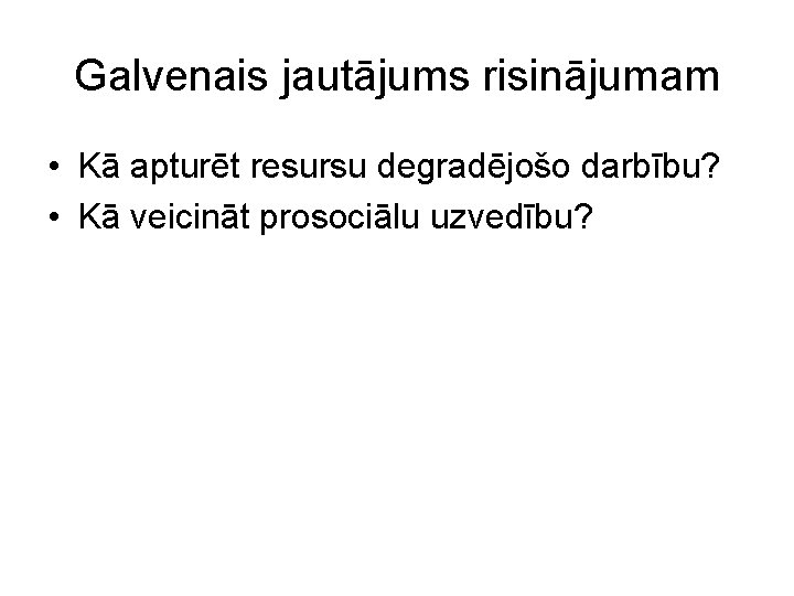 Galvenais jautājums risinājumam • Kā apturēt resursu degradējošo darbību? • Kā veicināt prosociālu uzvedību?