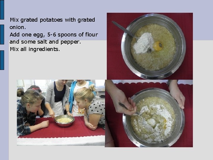 Mix grated potatoes with grated onion. Add one egg, 5 -6 spoons of flour