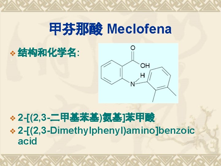 甲芬那酸 Meclofena v 结构和化学名: v 2 -[(2, 3 -二甲基苯基)氨基]苯甲酸 v 2 -[(2, 3 -Dimethylphenyl)amino]benzoic
