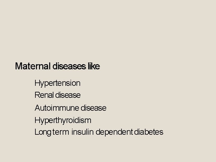 Maternal diseases like Hypertension Renal disease Autoimmune disease Hyperthyroidism Long term insulin dependent diabetes