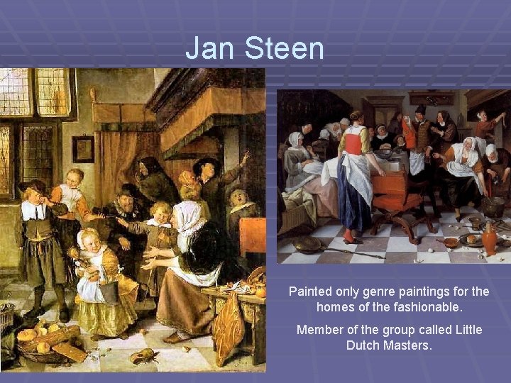 Jan Steen Painted only genre paintings for the homes of the fashionable. Member of