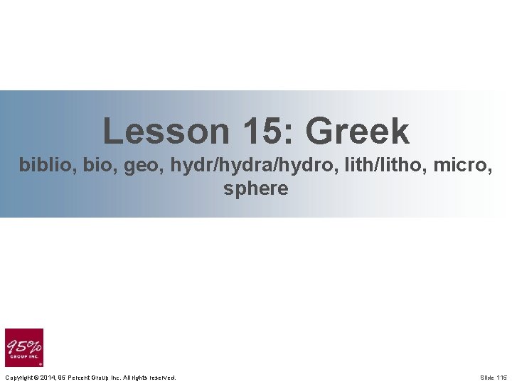 Lesson 15: Greek biblio, bio, geo, hydr/hydra/hydro, lith/litho, micro, sphere Copyright © 2014, 95