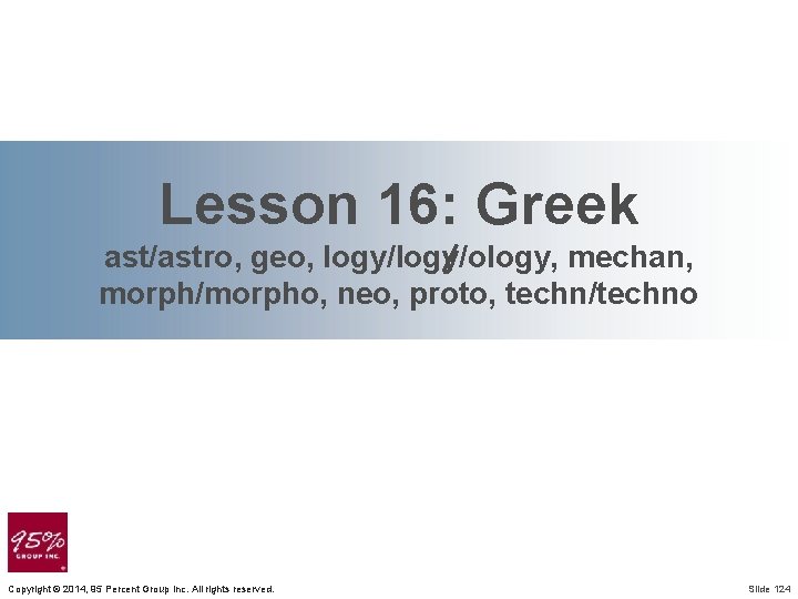 Lesson 16: Greek ast/astro, geo, logy/ology, mechan, morph/morpho, neo, proto, techn/techno Copyright © 2014,