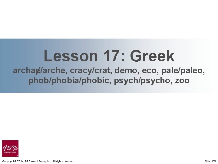 Lesson 17: Greek archae/arche, cracy/crat, demo, eco, pale/paleo, phob/phobia/phobic, psych/psycho, zoo Copyright © 2014,