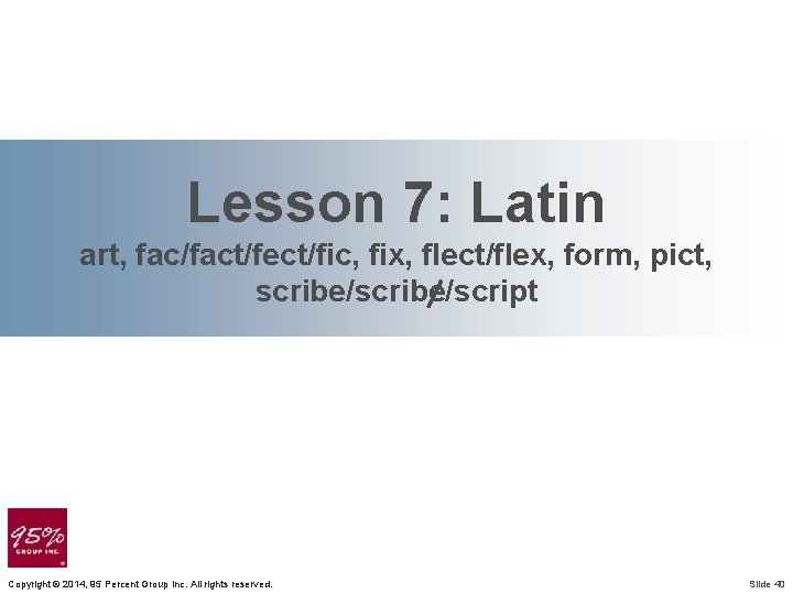Lesson 7: Latin art, fac/fact/fect/fic, fix, flect/flex, form, pict, scribe/script Copyright © 2014, 95