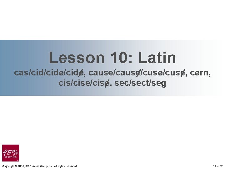 Lesson 10: Latin cas/cide/cide, cause/cuse/cuse, cern, cis/cise, sec/sect/seg Copyright © 2014, 95 Percent Group