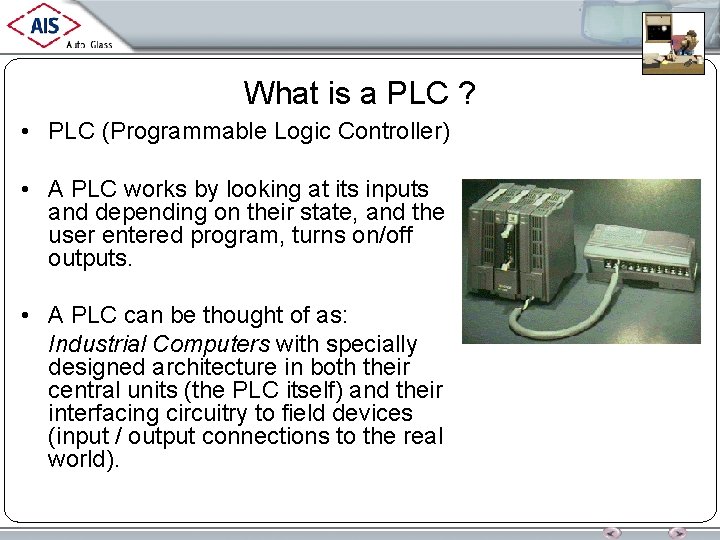 What is a PLC ? • PLC (Programmable Logic Controller) • A PLC works