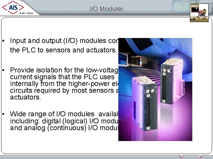 I/O Modules • Input and output (I/O) modules connect the PLC to sensors and