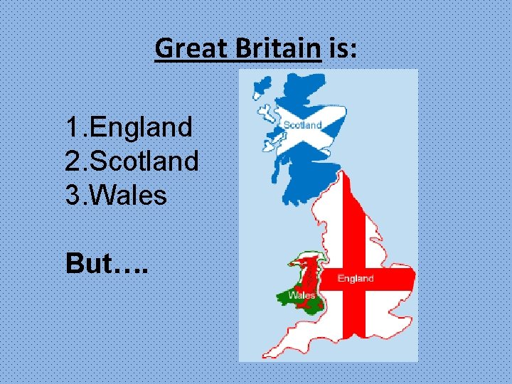 Great Britain is: 1. England 2. Scotland 3. Wales But…. 