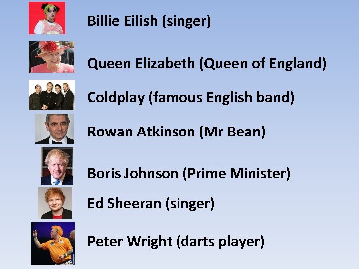 Billie Eilish (singer) Queen Elizabeth (Queen of England) Coldplay (famous English band) Rowan Atkinson