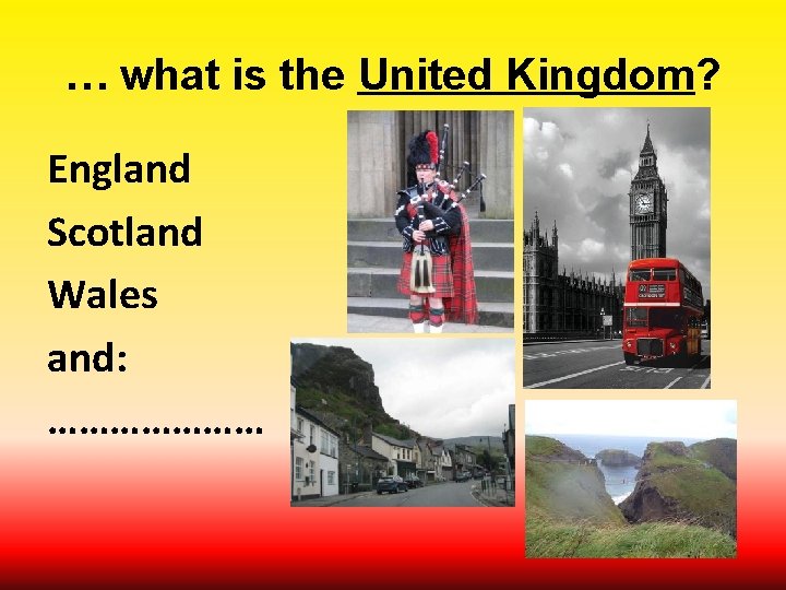 … what is the United Kingdom? England Scotland Wales and: ………………… 