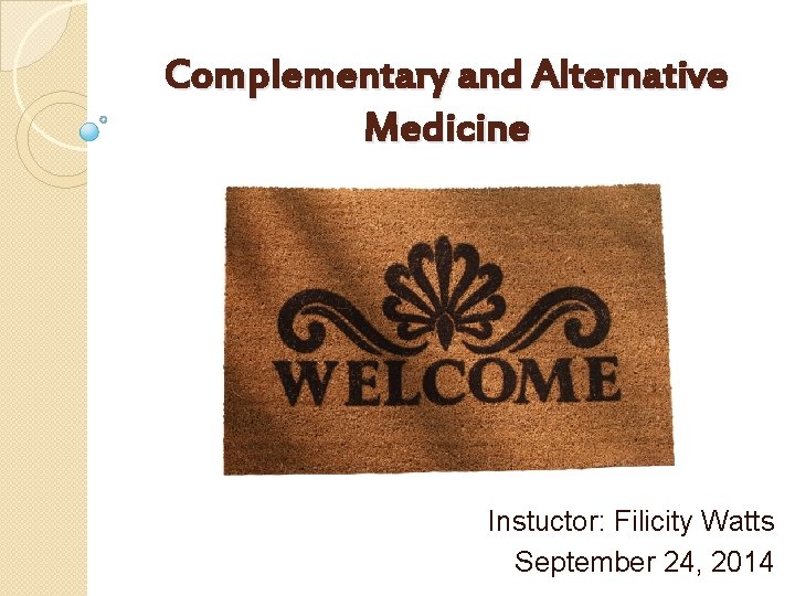 Complementary and Alternative Medicine Instuctor: Filicity Watts September 24, 2014 