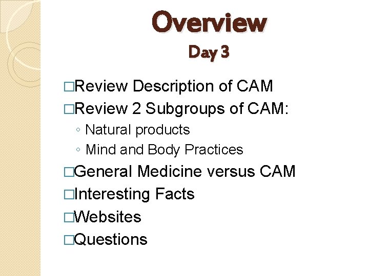 Overview Day 3 �Review Description of CAM �Review 2 Subgroups of CAM: ◦ Natural