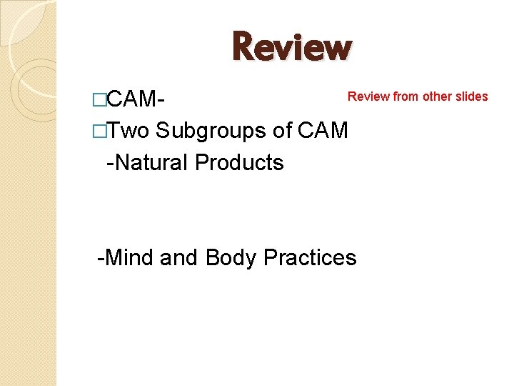 Review �CAM- Review from other slides �Two Subgroups of CAM -Natural Products -Mind and