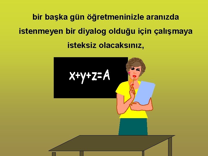 bir başka gün öğretmeninizle aranızda istenmeyen bir diyalog olduğu için çalışmaya isteksiz olacaksınız, 